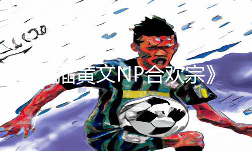 《抽插黄文NP合欢宗》手游教程：下载APP，轻松掌握游戏攻略